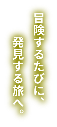 冒険するたびに、発見する旅へ。